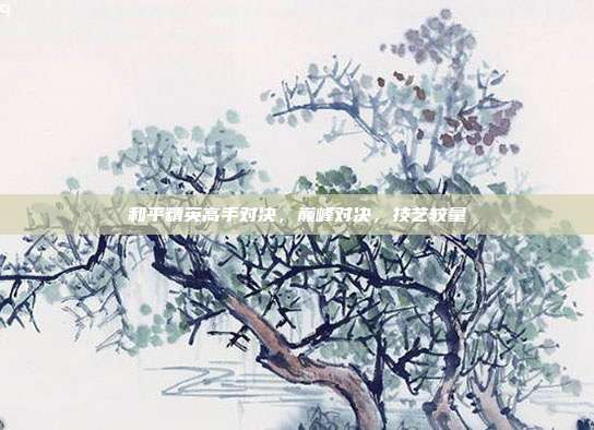 和平精英高手对决,巅峰对决,技艺较量