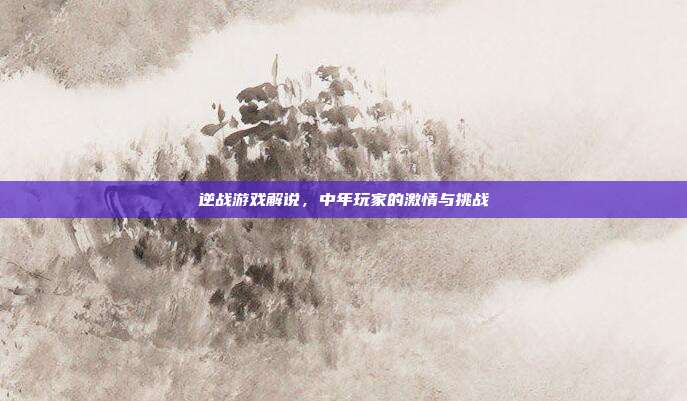 逆战游戏解说,中年玩家的激情与挑战