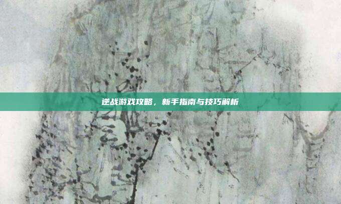 逆战游戏攻略,新手指南与技巧解析