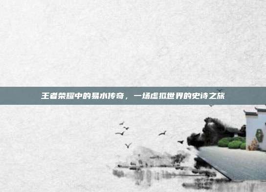 王者荣耀中的易水传奇,一场虚拟世界的史诗之旅