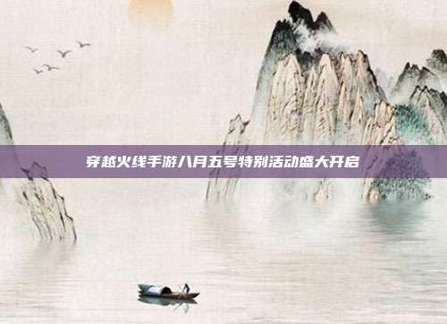 穿越火线手游八月五号特别活动盛大开启