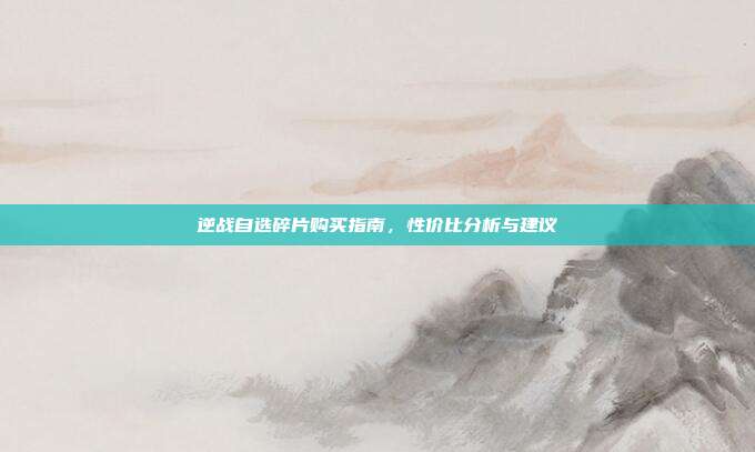 逆战自选碎片购买指南,性价比分析与建议