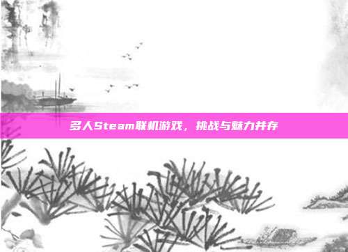 多人Steam联机游戏,挑战与魅力并存
