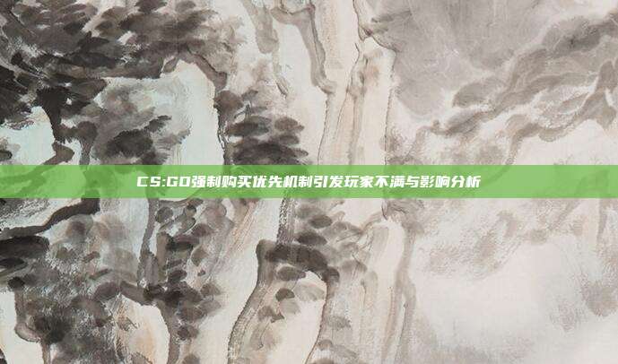 CS:GO强制购买优先机制引发玩家不满与影响分析