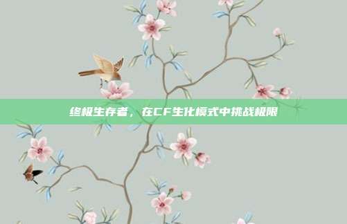 终极生存者,在CF生化模式中挑战极限