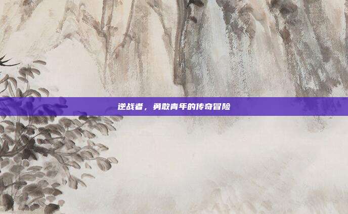 逆战者,勇敢青年的传奇冒险