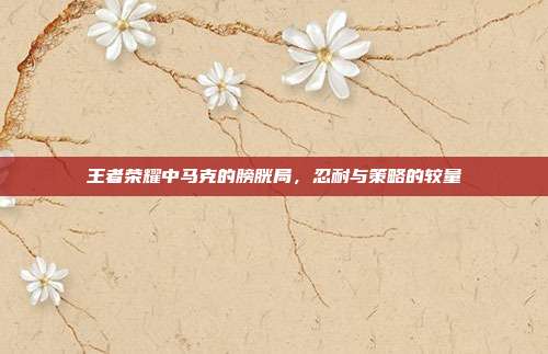 王者荣耀中马克的膀胱局,忍耐与策略的较量