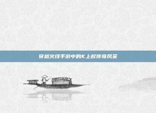 穿越火线手游中的K上校传奇风采