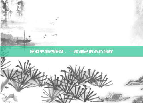 逆战中南的传奇,一位角色的不朽旅程