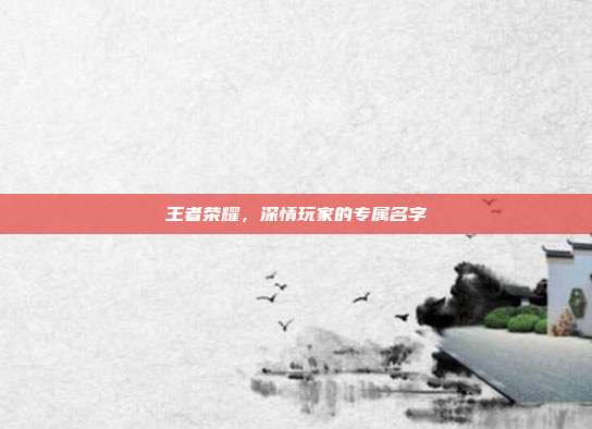 王者荣耀,深情玩家的专属名字