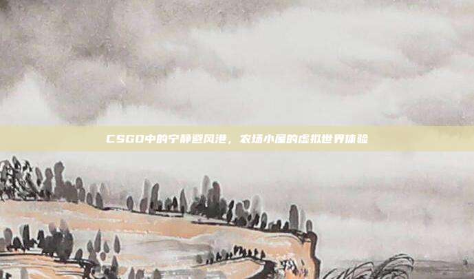 CSGO中的宁静避风港,农场小屋的虚拟世界体验