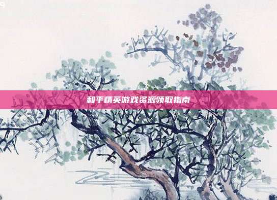 和平精英游戏资源领取指南