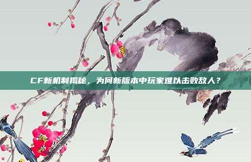 CF新机制揭秘,为何新版本中玩家难以击败敌人?