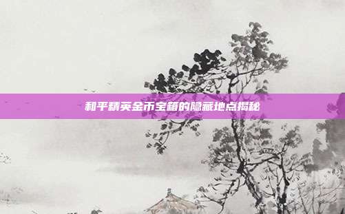 和平精英金币宝箱的隐藏地点揭秘