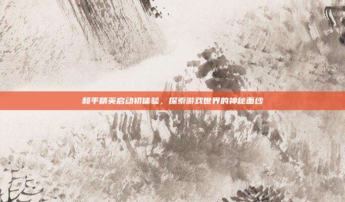 和平精英启动初体验,探索游戏世界的神秘面纱