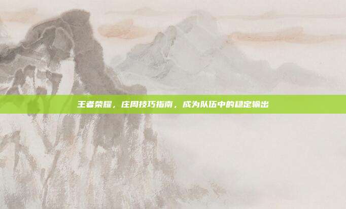 王者荣耀,庄周技巧指南,成为队伍中的稳定输出