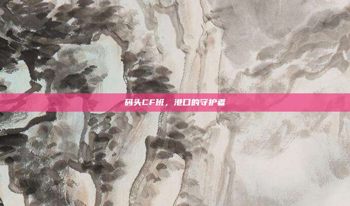 码头CF班,港口的守护者