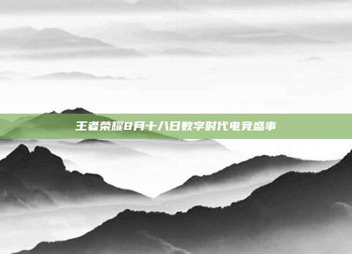 王者荣耀8月十八日数字时代电竞盛事
