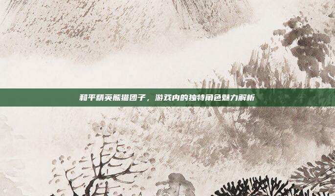 和平精英熊猫团子,游戏内的独特角色魅力解析