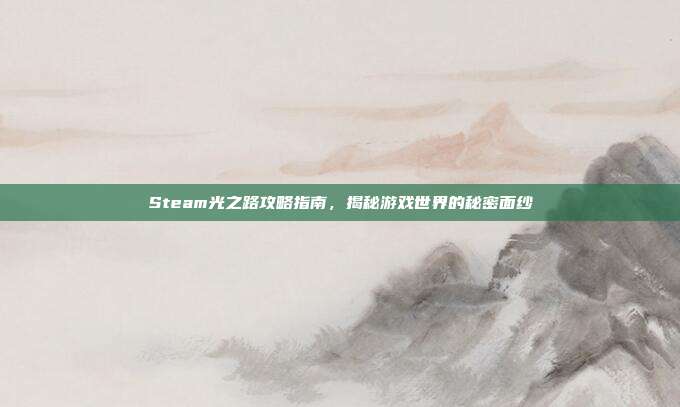 Steam光之路攻略指南,揭秘游戏世界的秘密面纱