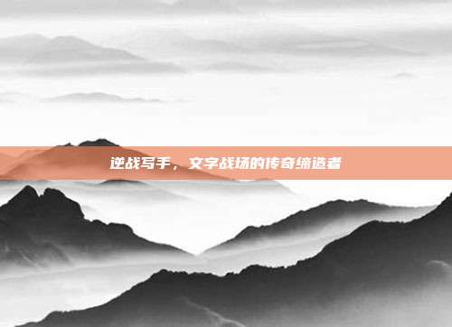 逆战写手,文字战场的传奇缔造者