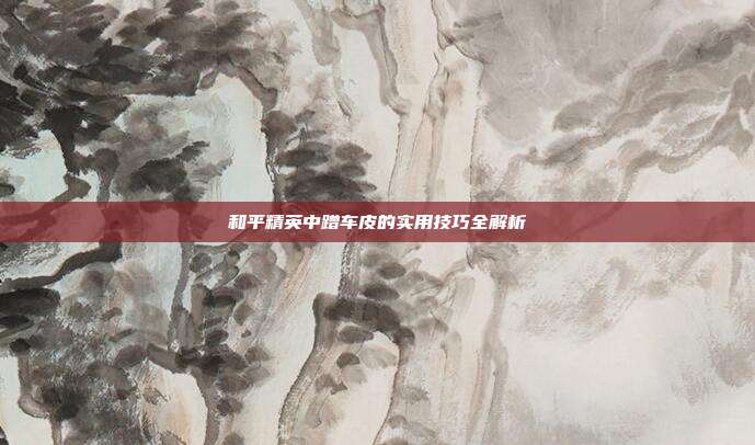 和平精英中蹭车皮的实用技巧全解析
