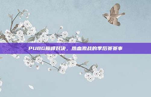 PUBG巅峰对决,热血激战的季后赛赛事