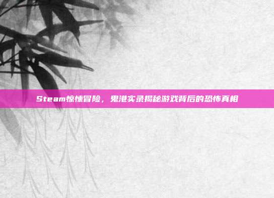 Steam惊悚冒险,鬼港实录揭秘游戏背后的恐怖真相