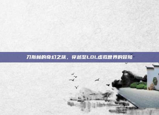 刀斯林的奇幻之旅,穿越至LOL虚拟世界的冒险