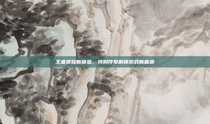 王者荣耀新体验,特别符号解锁游戏新篇章