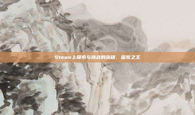Steam上探索与挑战的旅程,蛮荒之王