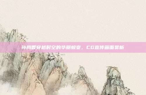 孙尚香穿越时空的华丽蜕变,CG宣传画面赏析