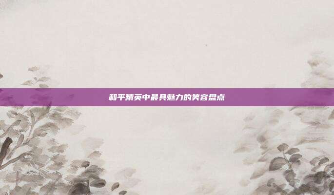 和平精英中最具魅力的笑容盘点