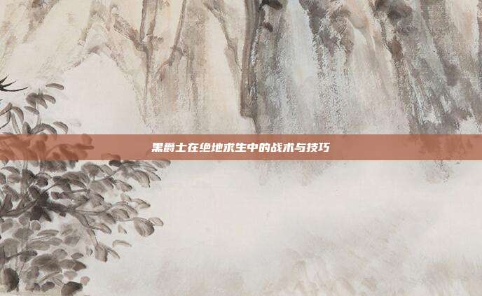 黑爵士在绝地求生中的战术与技巧