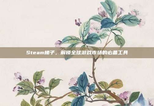 Steam梯子,解锁全球游戏市场的必备工具