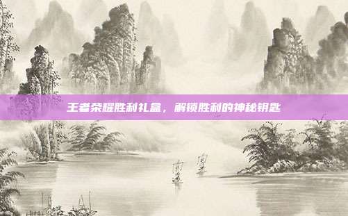 王者荣耀胜利礼盒,解锁胜利的神秘钥匙