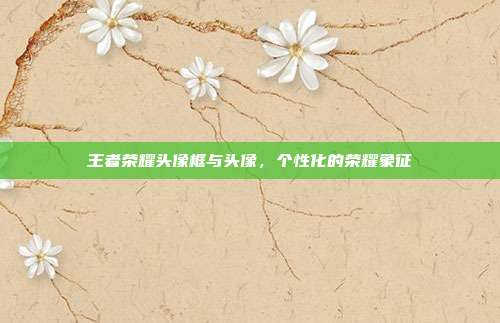 王者荣耀头像框与头像,个性化的荣耀象征