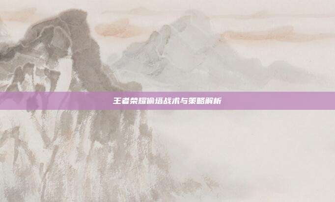 王者荣耀偷塔战术与策略解析