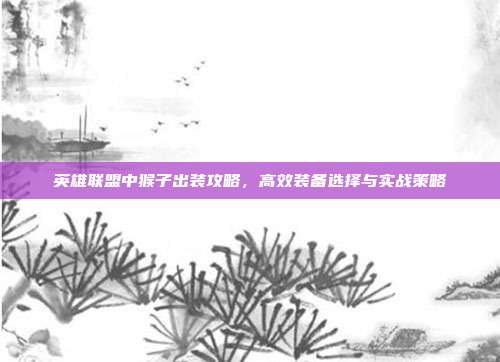 英雄联盟中猴子出装攻略,高效装备选择与实战策略