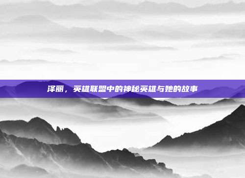 泽丽,英雄联盟中的神秘英雄与她的故事