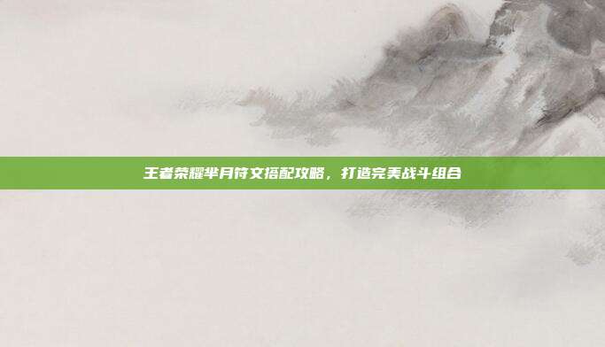 王者荣耀芈月符文搭配攻略,打造完美战斗组合
