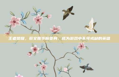王者荣耀,蔡文姬华丽变身,成为游戏中不可或缺的英雄