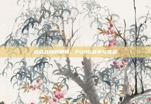 虚拟战场的硝烟,PUBG战争与荣耀