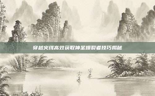 穿越火线高效获取神圣爆裂者技巧揭秘