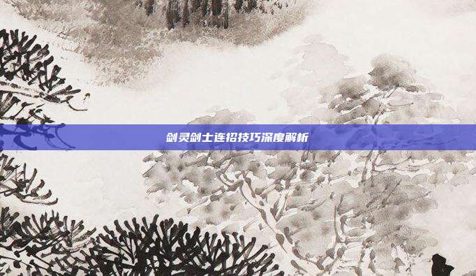 剑灵剑士连招技巧深度解析