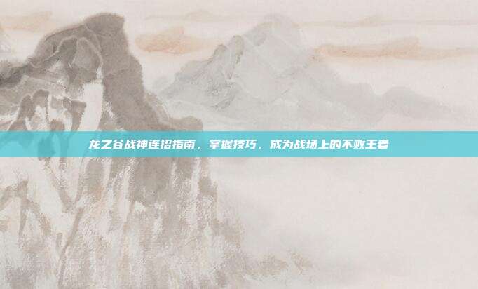 龙之谷战神连招指南,掌握技巧,成为战场上的不败王者