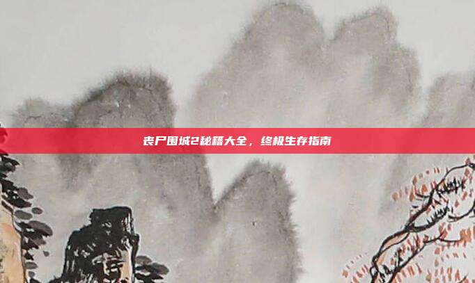 丧尸围城2秘籍大全,终极生存指南