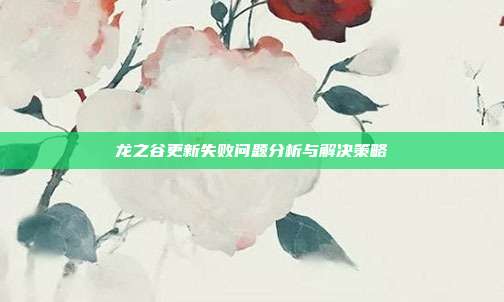 龙之谷更新失败问题分析与解决策略