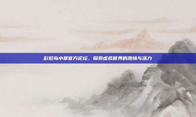 彩虹岛小草官方论坛,探索虚拟世界的激情与活力