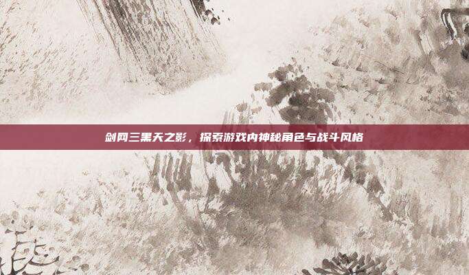 剑网三黑天之影,探索游戏内神秘角色与战斗风格